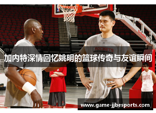加内特深情回忆姚明的篮球传奇与友谊瞬间