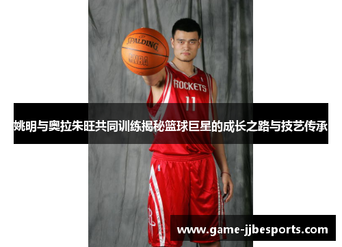姚明与奥拉朱旺共同训练揭秘篮球巨星的成长之路与技艺传承