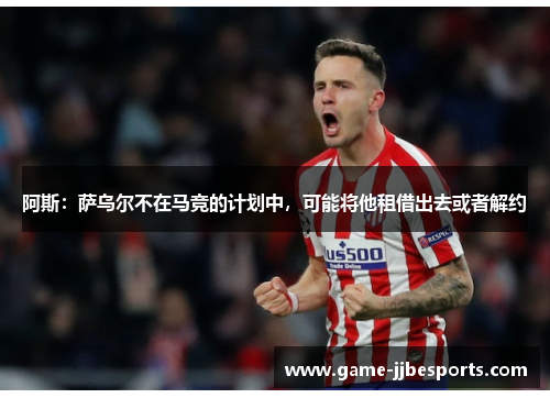 阿斯：萨乌尔不在马竞的计划中，可能将他租借出去或者解约