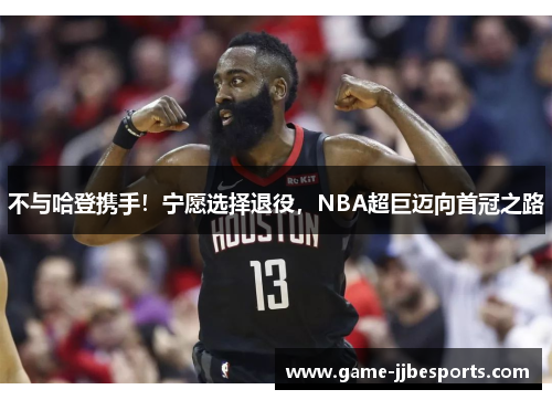 不与哈登携手！宁愿选择退役，NBA超巨迈向首冠之路