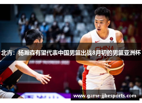 北青：杨瀚森有望代表中国男篮出战8月初的男篮亚洲杯