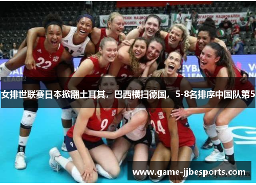 女排世联赛日本掀翻土耳其，巴西横扫德国，5-8名排序中国队第5