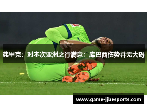 弗里克：对本次亚洲之行满意；库巴西伤势并无大碍