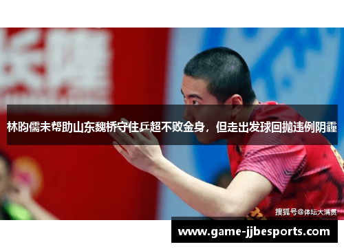 林昀儒未帮助山东魏桥守住乒超不败金身，但走出发球回抛违例阴霾
