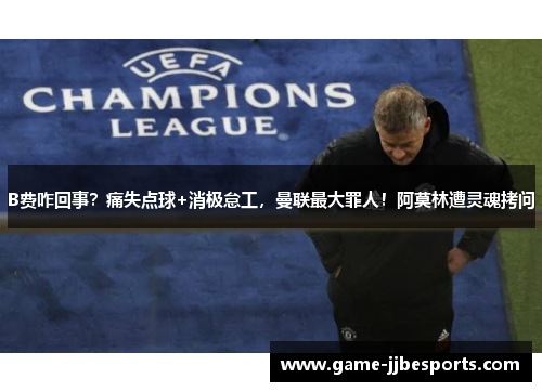 B费咋回事？痛失点球+消极怠工，曼联最大罪人！阿莫林遭灵魂拷问
